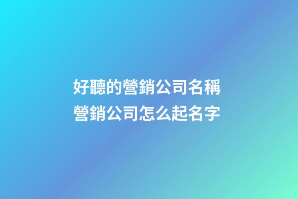 好聽的營銷公司名稱 營銷公司怎么起名字-第1張-公司起名-玄機派